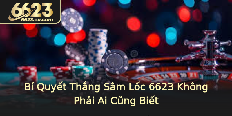 Bí Quyết Thắng Sâm Lốc 6623 Không Phải Ai Cũng Biết