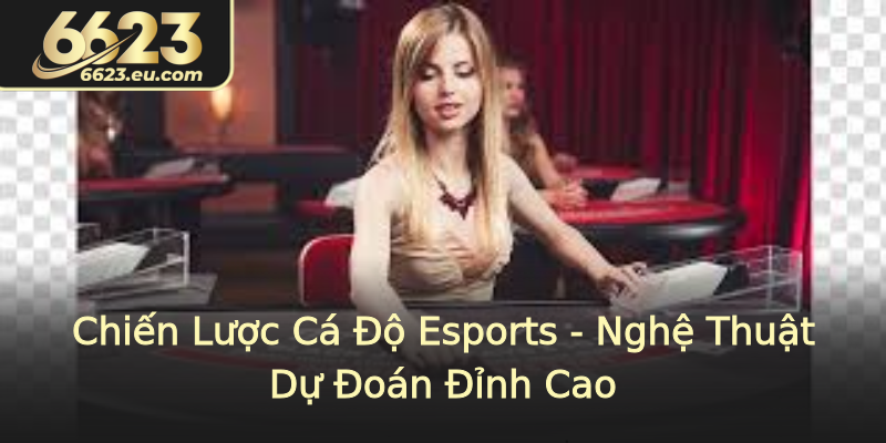 Chiến Lược Cá Độ Esports - Nghệ Thuật Dự Đoán Đỉnh Cao
