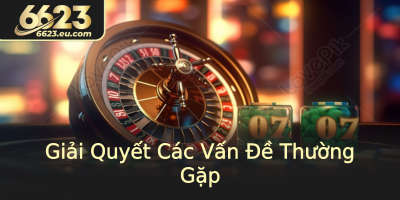 Giải Quyết Các Vấn Đề Thường Gặp