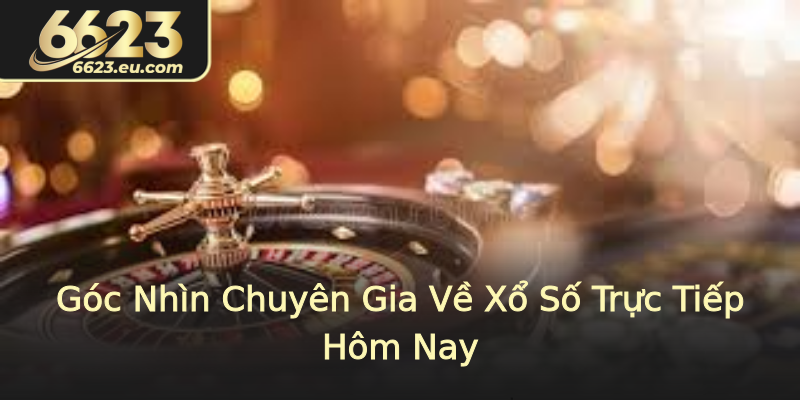 Góc Nhìn Chuyên Gia Về Xổ Số Trực Tiếp Hôm Nay
