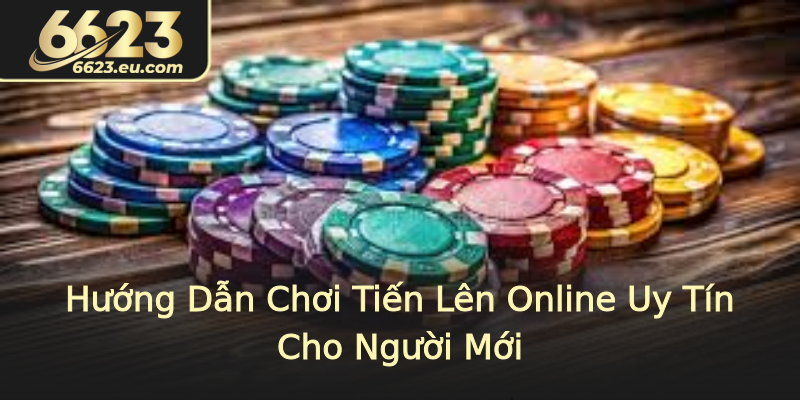 Hướng Dẫn Chơi Tiến Lên Online Uy Tín Cho Người Mới