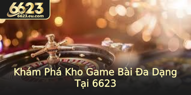 Khám Phá Kho Game Bài Đa Dạng Tại 6623