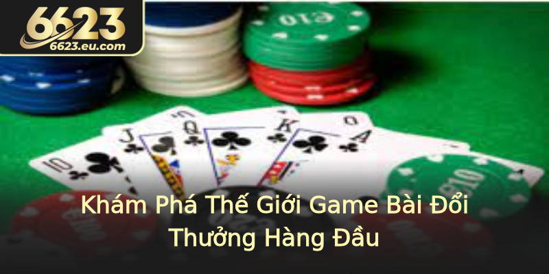 Khám Phá Thế Giới Game Bài Đổi Thưởng Hàng Đầu