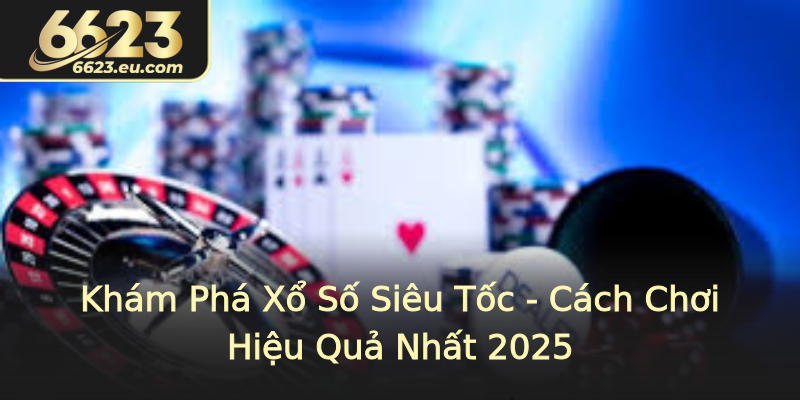 Khám Phá Xổ Số Siêu Tốc - Cách Chơi Hiệu Quả Nhất 2025