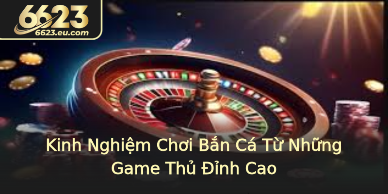 Kinh Nghiệm Chơi Bắn Cá Từ Những Game Thủ Đỉnh Cao