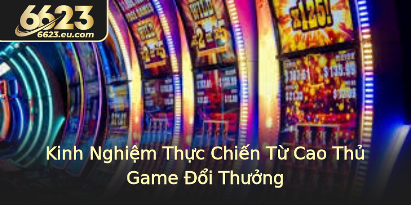 Kinh Nghiệm Thực Chiến Từ Cao Thủ Game Đổi Thưởng
