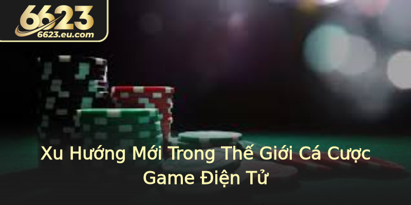 Xu Hướng Mới Trong Thế Giới Cá Cược Game Điện Tử